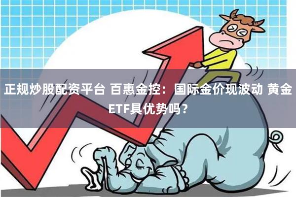 正规炒股配资平台 百惠金控：国际金价现波动 黄金ETF具优势吗？