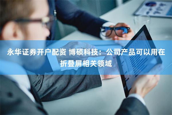 永华证券开户配资 博硕科技：公司产品可以用在折叠屏相关领域