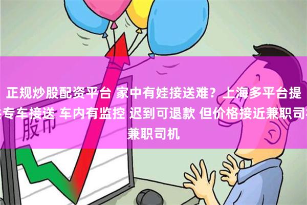 正规炒股配资平台 家中有娃接送难？上海多平台提供专车接送 车内有监控 迟到可退款 但价格接近兼职司机