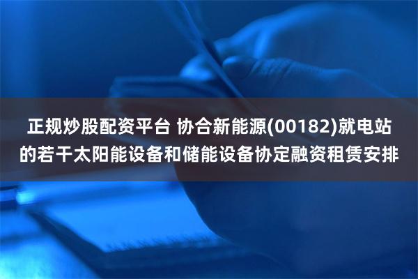 正规炒股配资平台 协合新能源(00182)就电站的若干太阳能设备和储能设备协定融资租赁安排