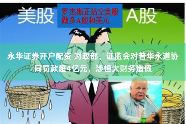 永华证券开户配资 财政部、证监会对普华永道协同罚款超4亿元，涉恒大财务造假