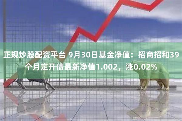 正规炒股配资平台 9月30日基金净值：招商招和39个月定开债最新净值1.002，涨0.02%