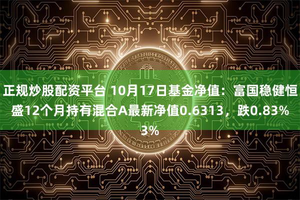 正规炒股配资平台 10月17日基金净值：富国稳健恒盛12个月持有混合A最新净值0.6313，跌0.83%