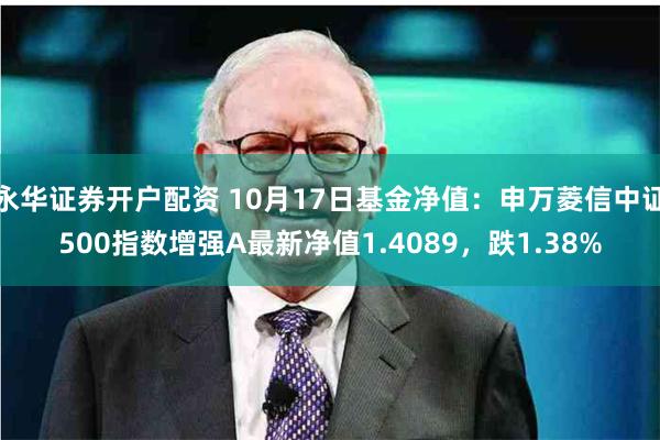 永华证券开户配资 10月17日基金净值：申万菱信中证500指数增强A最新净值1.4089，跌1.38%