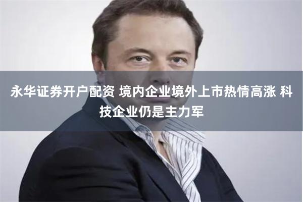 永华证券开户配资 境内企业境外上市热情高涨 科技企业仍是主力军