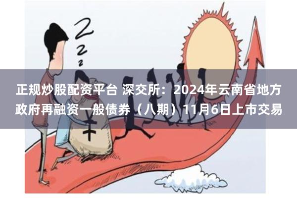 正规炒股配资平台 深交所：2024年云南省地方政府再融资一般债券（八期）11月6日上市交易