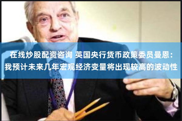 在线炒股配资咨询 英国央行货币政策委员曼恩：我预计未来几年宏观经济变量将出现较高的波动性