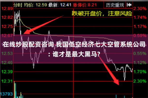 在线炒股配资咨询 我国低空经济七大空管系统公司: 谁才是最大黑马?