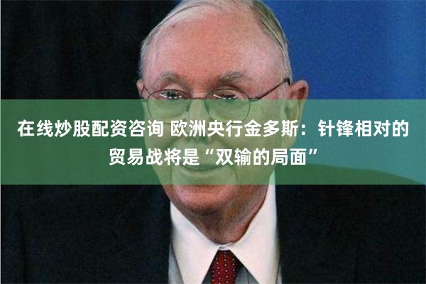 在线炒股配资咨询 欧洲央行金多斯：针锋相对的贸易战将是“双输的局面”