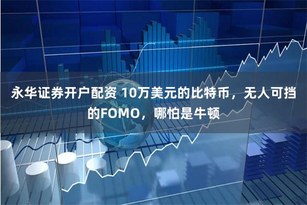 永华证券开户配资 10万美元的比特币，无人可挡的FOMO，哪怕是牛顿