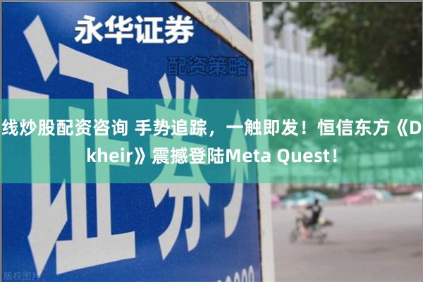 在线炒股配资咨询 手势追踪，一触即发！恒信东方《Drakheir》震撼登陆Meta Quest！