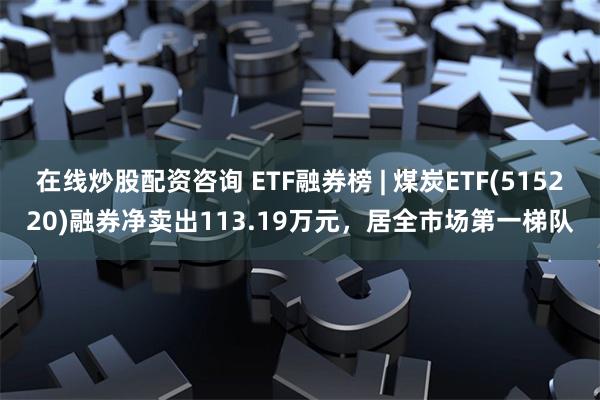 在线炒股配资咨询 ETF融券榜 | 煤炭ETF(515220)融券净卖出113.19万元，居全市场第一梯队