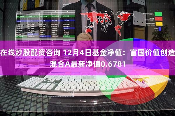 在线炒股配资咨询 12月4日基金净值：富国价值创造混合A最新净值0.6781