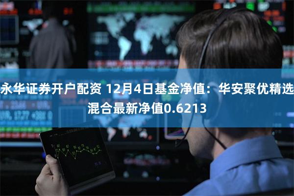 永华证券开户配资 12月4日基金净值：华安聚优精选混合最新净值0.6213