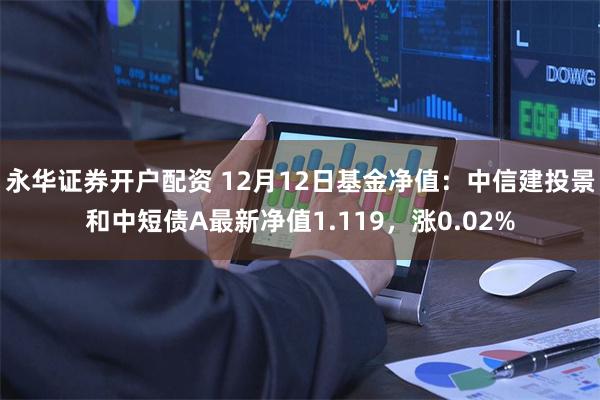 永华证券开户配资 12月12日基金净值：中信建投景和中短债A最新净值1.119，涨0.02%