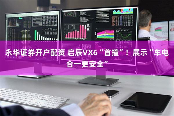 永华证券开户配资 启辰VX6“首撞”！展示“车电合一更安全”