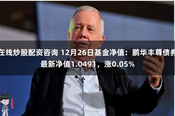 在线炒股配资咨询 12月26日基金净值：鹏华丰尊债券最新净值1.0491，涨0.05%