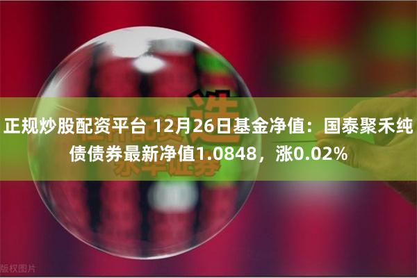 正规炒股配资平台 12月26日基金净值：国泰聚禾纯债债券最新净值1.0848，涨0.02%