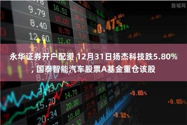 永华证券开户配资 12月31日扬杰科技跌5.80%, 国泰智能汽车股票A基金重仓该股