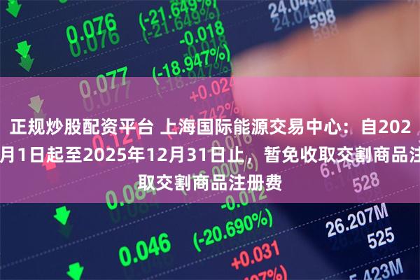 正规炒股配资平台 上海国际能源交易中心：自2025年1月1日起至2025年12月31日止，暂免收取交割商品注册费
