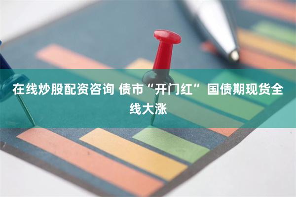 在线炒股配资咨询 债市“开门红” 国债期现货全线大涨