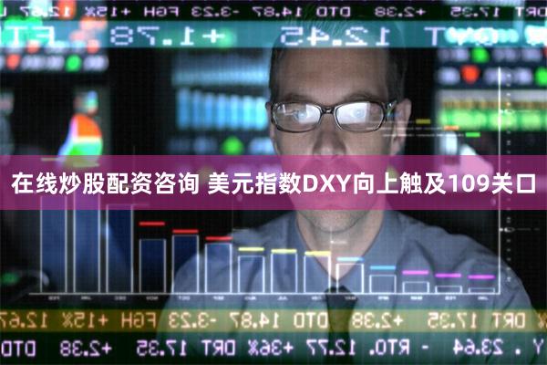 在线炒股配资咨询 美元指数DXY向上触及109关口