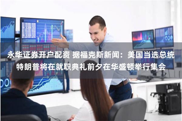 永华证券开户配资 据福克斯新闻：美国当选总统特朗普将在就职典礼前夕在华盛顿举行集会