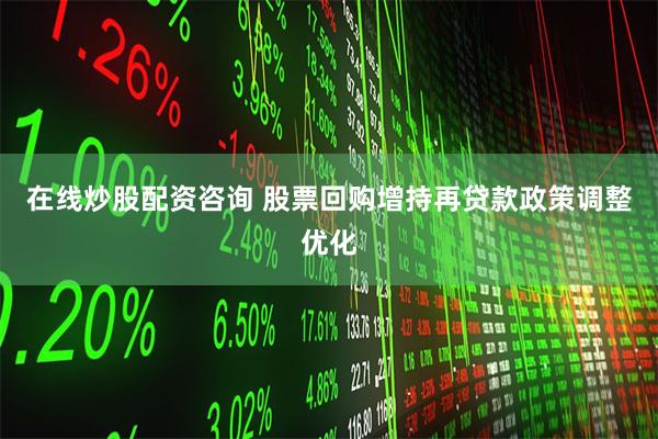在线炒股配资咨询 股票回购增持再贷款政策调整优化