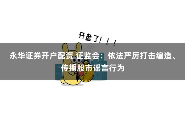 永华证券开户配资 证监会：依法严厉打击编造、传播股市谣言行为
