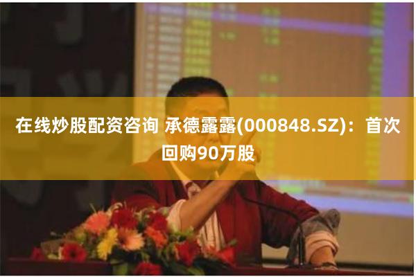 在线炒股配资咨询 承德露露(000848.SZ)：首次回购90万股