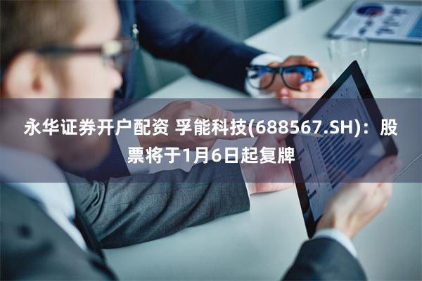 永华证券开户配资 孚能科技(688567.SH)：股票将于1月6日起复牌