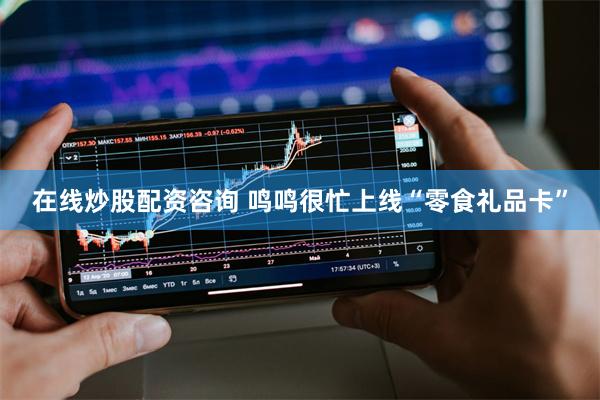 在线炒股配资咨询 鸣鸣很忙上线“零食礼品卡”
