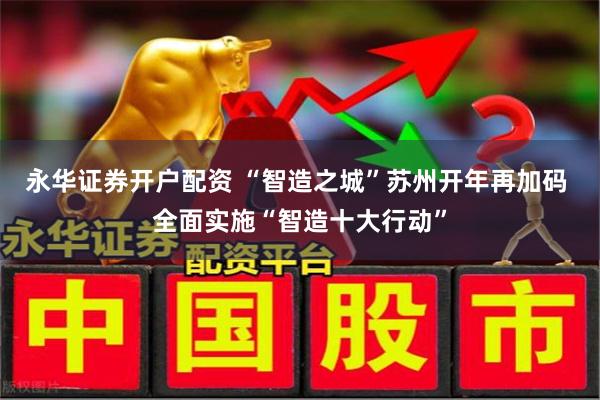 永华证券开户配资 “智造之城”苏州开年再加码 全面实施“智造十大行动”
