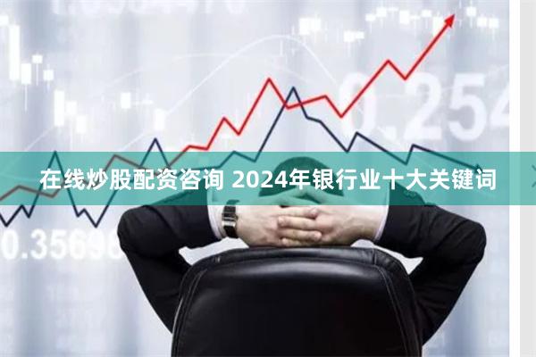 在线炒股配资咨询 2024年银行业十大关键词