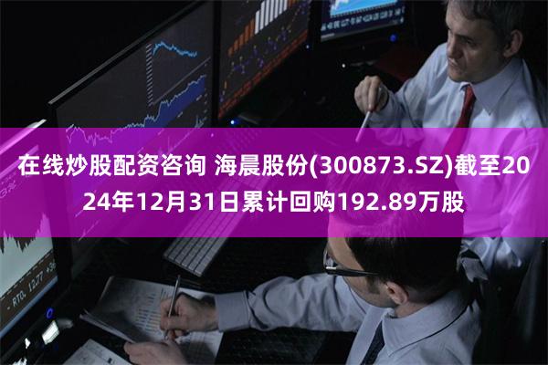在线炒股配资咨询 海晨股份(300873.SZ)截至2024年12月31日累计回购192.89万股