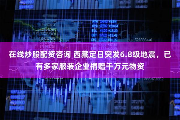 在线炒股配资咨询 西藏定日突发6.8级地震，已有多家服装企业捐赠千万元物资