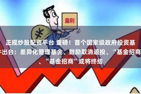 正规炒股配资平台 重磅！首个国家级政府投资基金指引文件出台：差异化管理基金、鼓励取消返投、“基金招商”或将终结