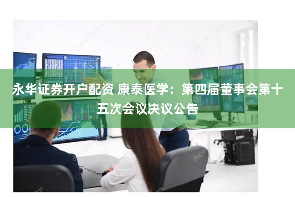 永华证券开户配资 康泰医学：第四届董事会第十五次会议决议公告