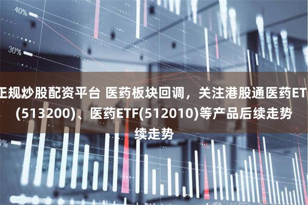 正规炒股配资平台 医药板块回调，关注港股通医药ETF(513200)、医药ETF(512010)等产品后续走势