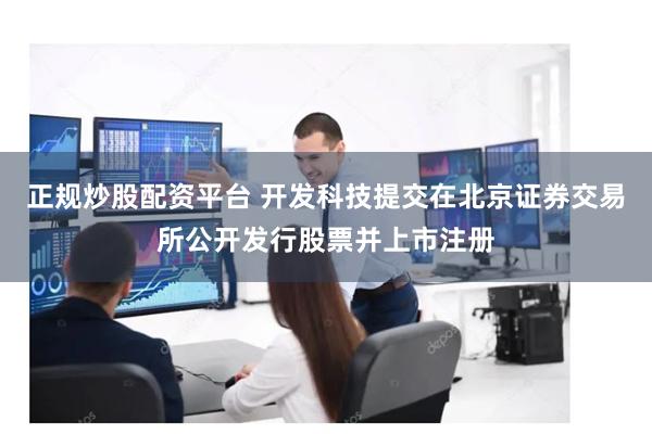 正规炒股配资平台 开发科技提交在北京证券交易所公开发行股票并上市注册