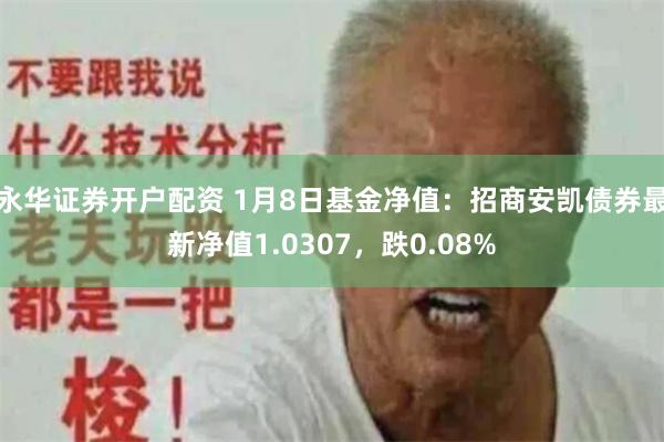 永华证券开户配资 1月8日基金净值：招商安凯债券最新净值1.0307，跌0.08%