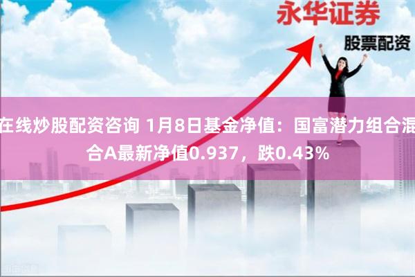 在线炒股配资咨询 1月8日基金净值：国富潜力组合混合A最新净值0.937，跌0.43%