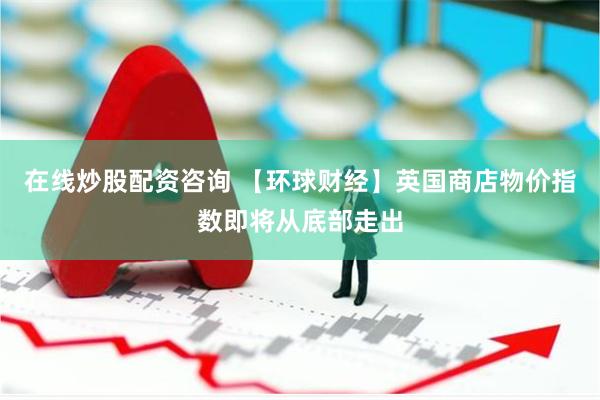 在线炒股配资咨询 【环球财经】英国商店物价指数即将从底部走出