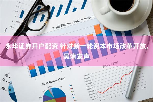 永华证券开户配资 针对新一轮资本市场改革开放,吴清发声