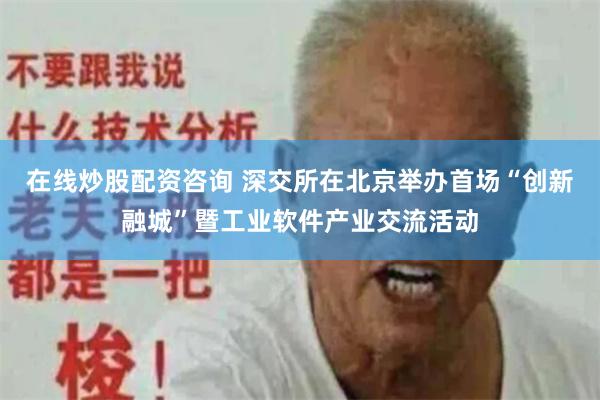 在线炒股配资咨询 深交所在北京举办首场“创新融城”暨工业软件产业交流活动