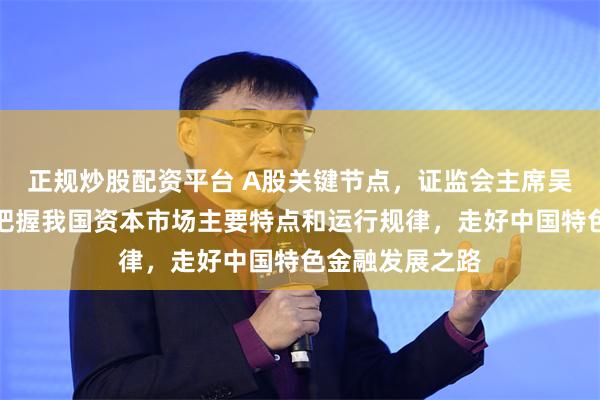 正规炒股配资平台 A股关键节点，证监会主席吴清重磅发声！把握我国资本市场主要特点和运行规律，走好中国特色金融发展之路