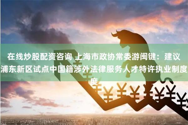 在线炒股配资咨询 上海市政协常委游闽键：建议浦东新区试点中国籍涉外法律服务人才特许执业制度