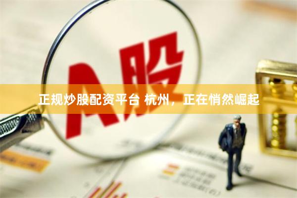正规炒股配资平台 杭州，正在悄然崛起