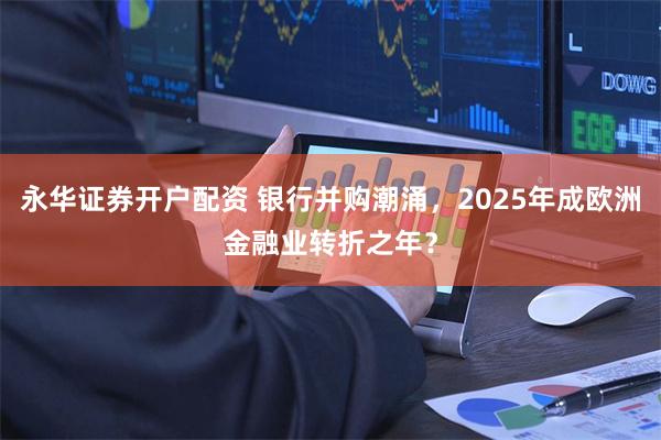 永华证券开户配资 银行并购潮涌，2025年成欧洲金融业转折之年？