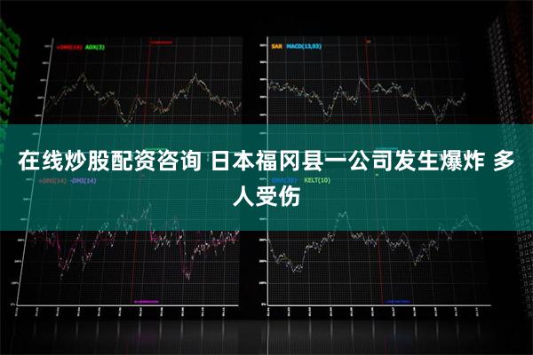 在线炒股配资咨询 日本福冈县一公司发生爆炸 多人受伤